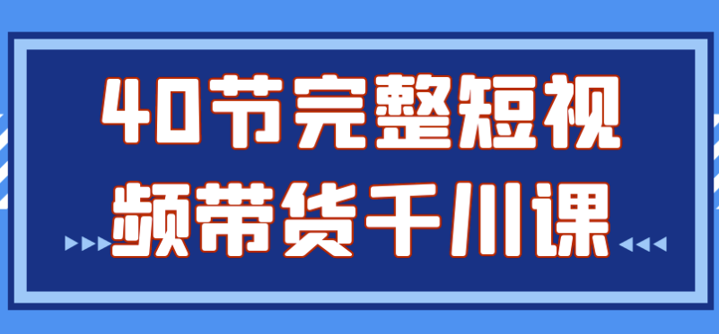 40节完整短视频带货千川课 【2.4GB】