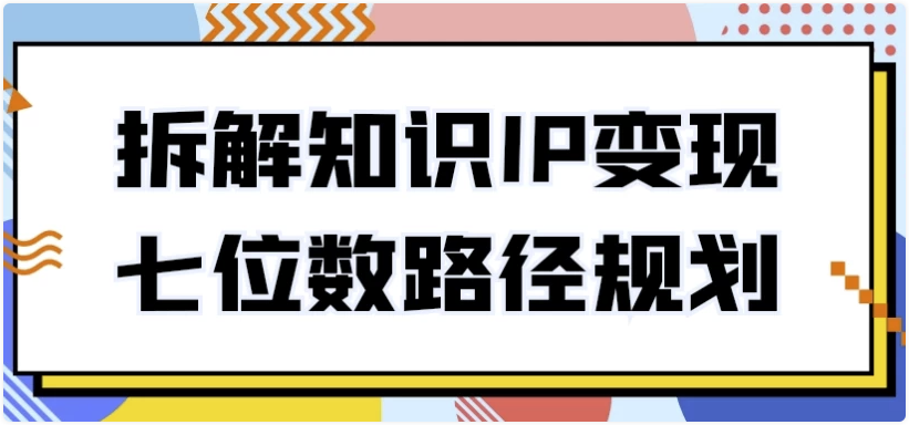 拆解知识IP变现七位数路径规划 【504MB】