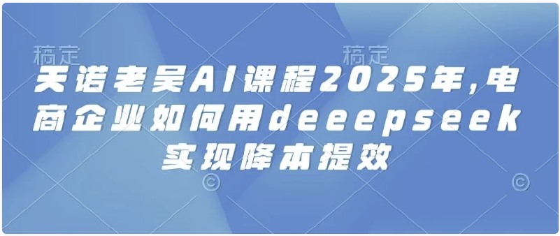 2025天诺老吴AI课程,电商企业如何用deeepseek实现降本提效 【172MB】