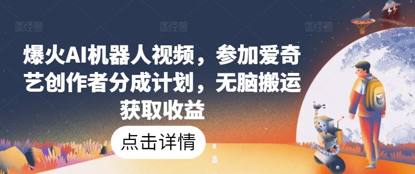 爆火AI机器人视频，参加爱奇艺创作者分成计划，无脑搬运获取收益【揭秘】【99MB】