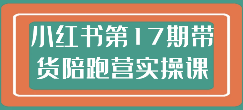 小红书第17期带货陪跑营实操课 【6.8GB】